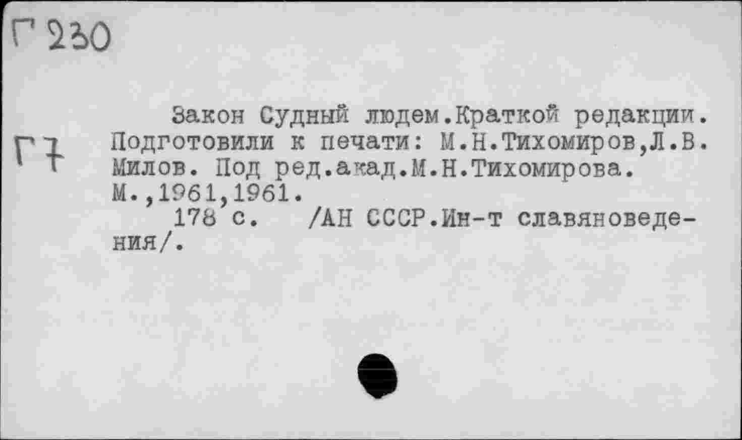 ﻿Г 2 dû
Закон Судный людем.Краткой редакции. Подготовили к печати: М.Н.Тихомиров,Л.В. Милов. Под ред.акад.М.Н.Тихомирова.
М.,1961,1961.
173 с. /АН СССР.Ин-т славяноведения/.